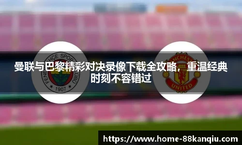 曼联与巴黎精彩对决录像下载全攻略，重温经典时刻不容错过