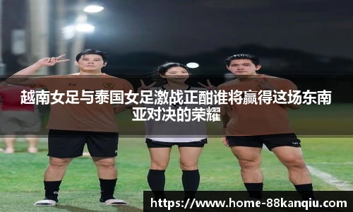 越南女足与泰国女足激战正酣谁将赢得这场东南亚对决的荣耀