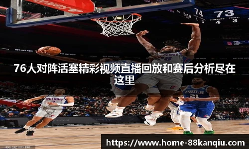 76人对阵活塞精彩视频直播回放和赛后分析尽在这里