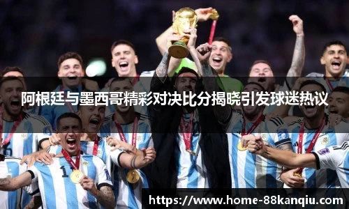 阿根廷与墨西哥精彩对决比分揭晓引发球迷热议