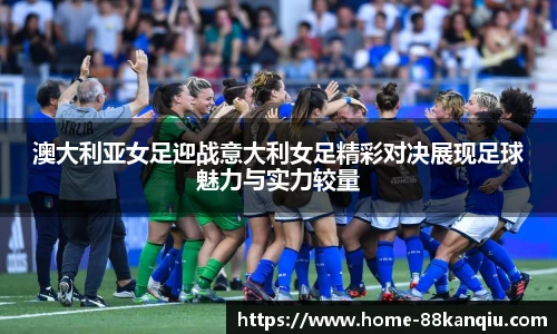 澳大利亚女足迎战意大利女足精彩对决展现足球魅力与实力较量